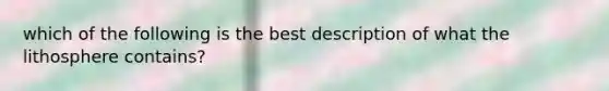 which of the following is the best description of what the lithosphere contains?