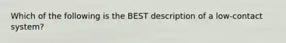 Which of the following is the BEST description of a low-contact system?