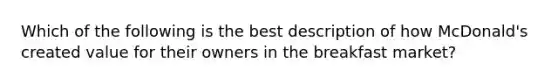 Which of the following is the best description of how McDonald's created value for their owners in the breakfast market?