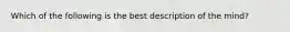 Which of the following is the best description of the mind?