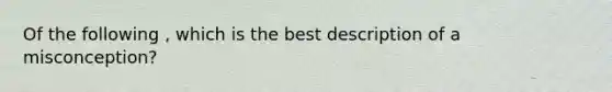 Of the following , which is the best description of a misconception?