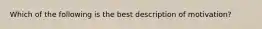 Which of the following is the best description of motivation?