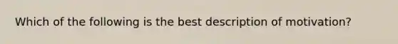 Which of the following is the best description of motivation?