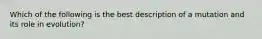 Which of the following is the best description of a mutation and its role in evolution?