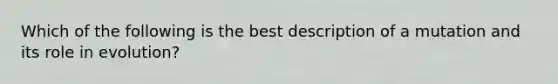 Which of the following is the best description of a mutation and its role in evolution?