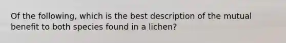 Of the following, which is the best description of the mutual benefit to both species found in a lichen?