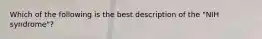 Which of the following is the best description of the "NIH syndrome"?