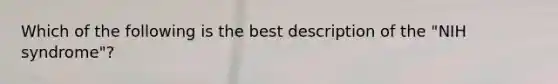 Which of the following is the best description of the "NIH syndrome"?