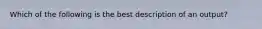 Which of the following is the best description of an output?