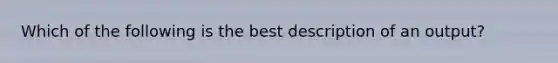 Which of the following is the best description of an output?