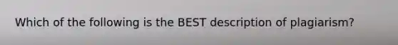 Which of the following is the BEST description of plagiarism?