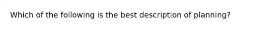 Which of the following is the best description of planning?