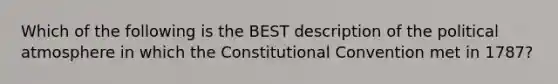 Which of the following is the BEST description of the political atmosphere in which the Constitutional Convention met in 1787?