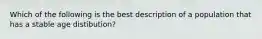 Which of the following is the best description of a population that has a stable age distibution?