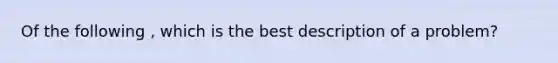 Of the following , which is the best description of a problem?