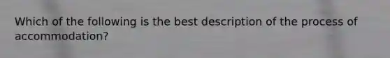 Which of the following is the best description of the process of accommodation?