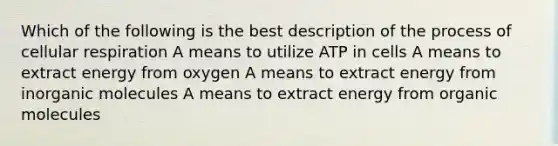 Which of the following is the best description of the process of cellular respiration A means to utilize ATP in cells A means to extract energy from oxygen A means to extract energy from inorganic molecules A means to extract energy from organic molecules