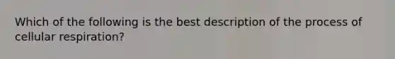 Which of the following is the best description of the process of cellular respiration?