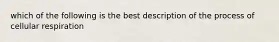 which of the following is the best description of the process of cellular respiration