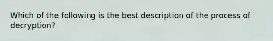 Which of the following is the best description of the process of decryption?