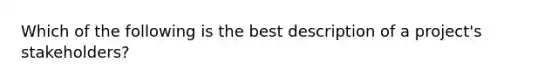 Which of the following is the best description of a project's stakeholders?