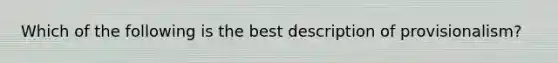 Which of the following is the best description of provisionalism?