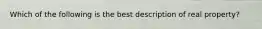 Which of the following is the best description of real property?