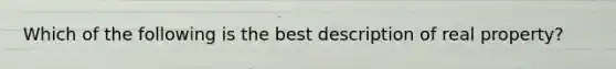 Which of the following is the best description of real property?