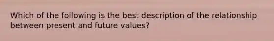 Which of the following is the best description of the relationship between present and future values?