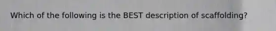 Which of the following is the BEST description of scaffolding?