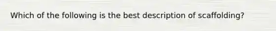 Which of the following is the best description of scaffolding?