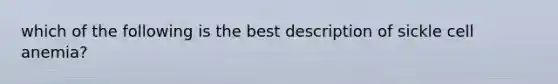 which of the following is the best description of sickle cell anemia?