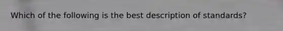 Which of the following is the best description of standards?