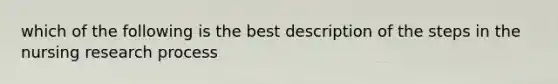 which of the following is the best description of the steps in the nursing research process