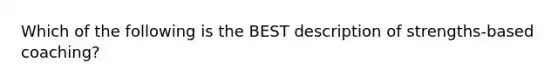 Which of the following is the BEST description of strengths-based coaching?