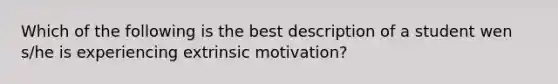 Which of the following is the best description of a student wen s/he is experiencing extrinsic motivation?