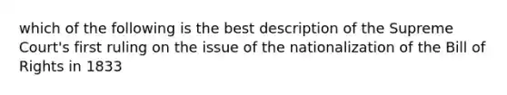 which of the following is the best description of the Supreme Court's first ruling on the issue of the nationalization of the Bill of Rights in 1833