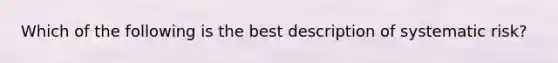 Which of the following is the best description of systematic risk?