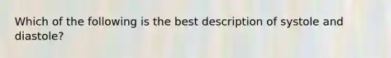 Which of the following is the best description of systole and diastole?