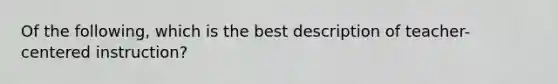 Of the following, which is the best description of teacher-centered instruction?