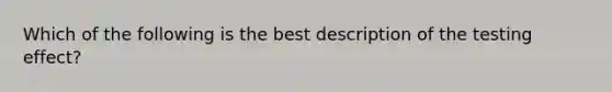 Which of the following is the best description of the testing effect?