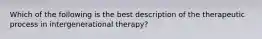 Which of the following is the best description of the therapeutic process in intergenerational therapy?