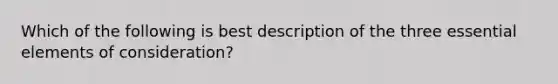 Which of the following is best description of the three essential elements of consideration?