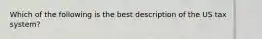 Which of the following is the best description of the US tax system?