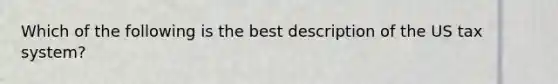 Which of the following is the best description of the US tax system?