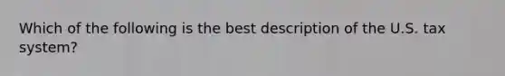 Which of the following is the best description of the U.S. tax system?