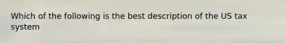 Which of the following is the best description of the US tax system