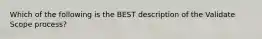 Which of the following is the BEST description of the Validate Scope process?