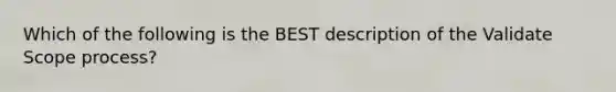 Which of the following is the BEST description of the Validate Scope process?