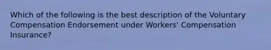 Which of the following is the best description of the Voluntary Compensation Endorsement under Workers' Compensation Insurance?